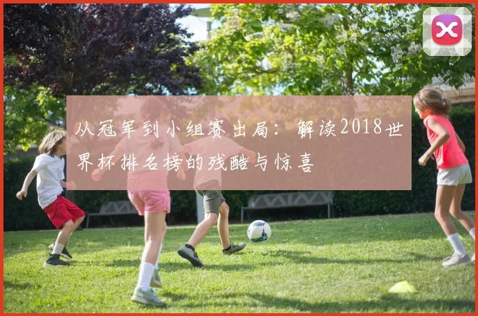 从冠军到小组赛出局:解读2018世界杯排名榜的残酷与惊喜