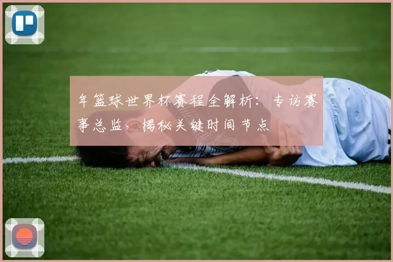 年篮球世界杯赛程全解析:专访赛事总监,揭秘关键时间节点