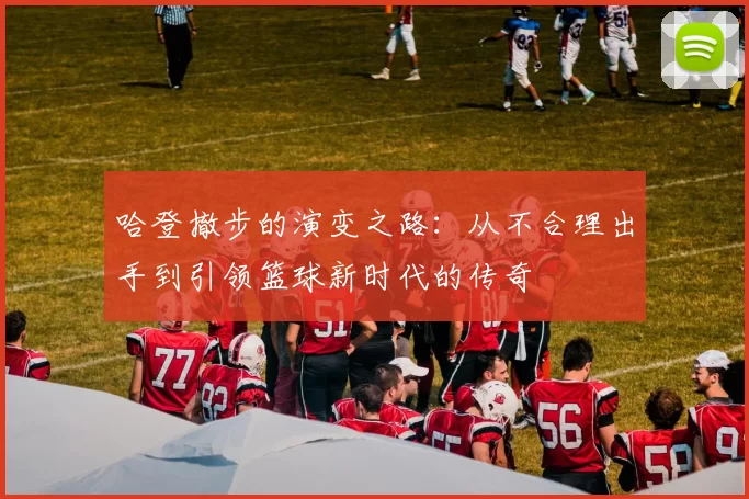 哈登撤步的演变之路:从不合理出手到引领篮球新时代的传奇