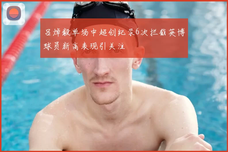 吕焯毅单场中超创纪录6次拦截英博球员新高表现引关注