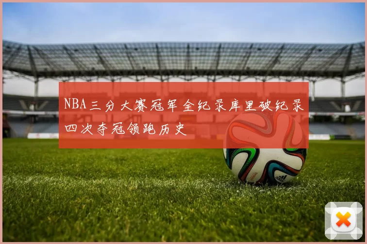 NBA三分大赛冠军全纪录库里破纪录四次夺冠领跑历史