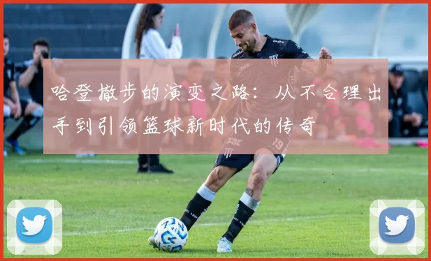 哈登撤步的演变之路:从不合理出手到引领篮球新时代的传奇