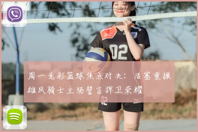 周一竞彩篮球焦点对决：活塞重振雄风骑士主场誓言捍卫荣耀