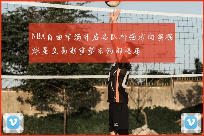 NBA自由市场开启各队补强方向明确球星交易潮重塑东西部格局