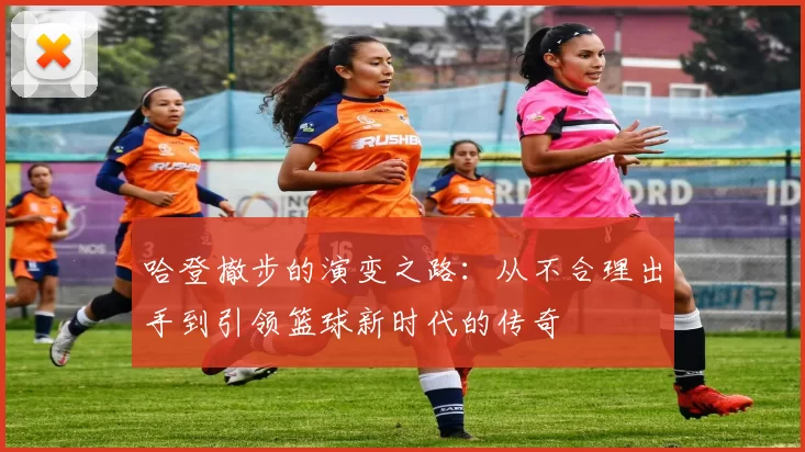 哈登撤步的演变之路:从不合理出手到引领篮球新时代的传奇