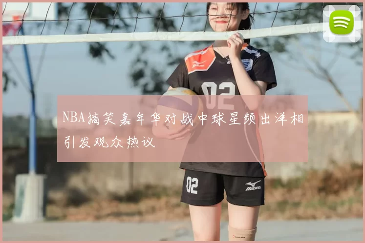 NBA搞笑嘉年华对战中球星频出洋相引发观众热议