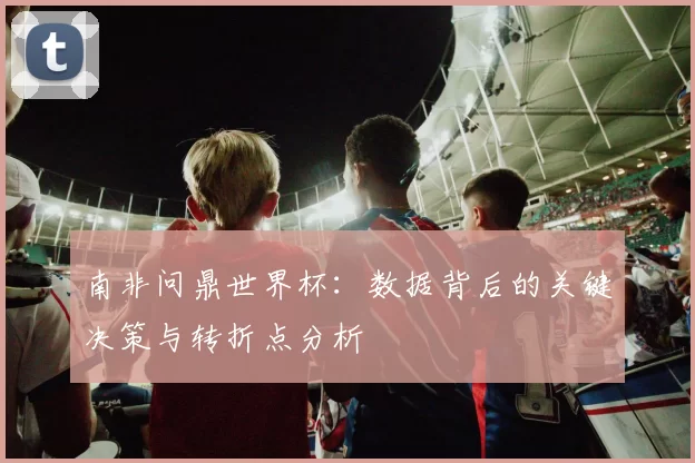 南非问鼎世界杯：数据背后的关键决策与转折点分析