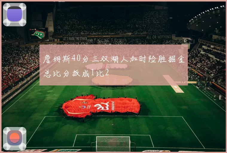 詹姆斯40分三双湖人加时险胜掘金总比分扳成1比2