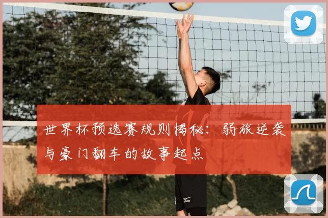 世界杯预选赛规则揭秘:弱旅逆袭与豪门翻车的故事起点