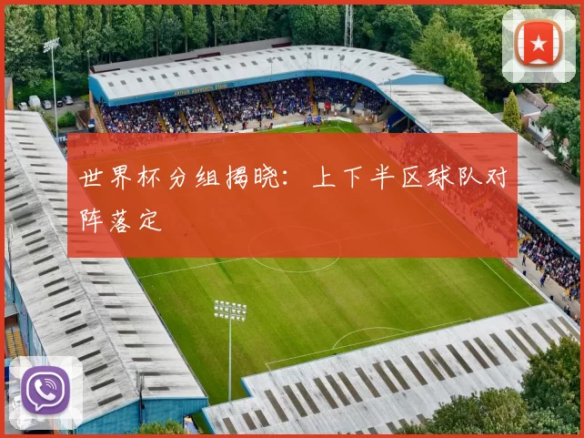 世界杯分组揭晓:上下半区球队对阵落定