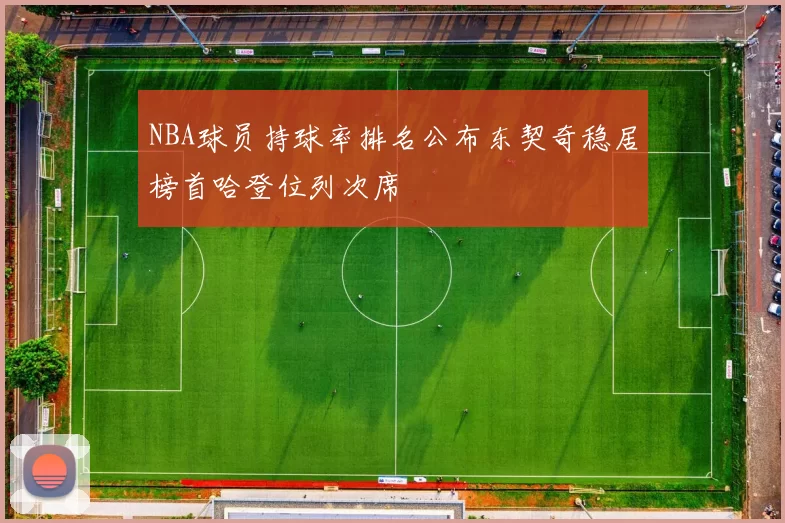NBA球员持球率排名公布东契奇稳居榜首哈登位列次席