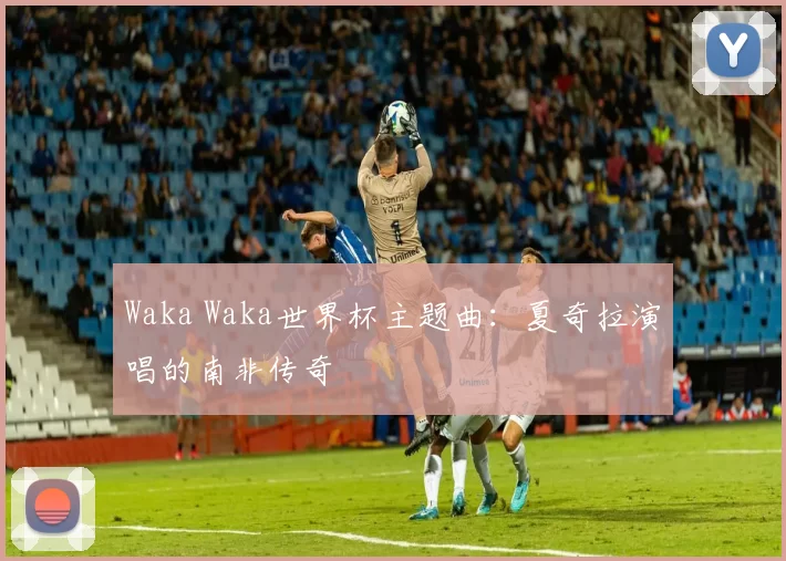 Waka Waka世界杯主题曲：夏奇拉演唱的南非传奇