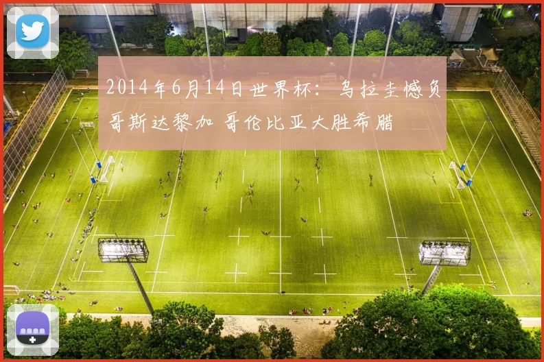 2014年6月14日世界杯:乌拉圭憾负哥斯达黎加 哥伦比亚大胜希腊