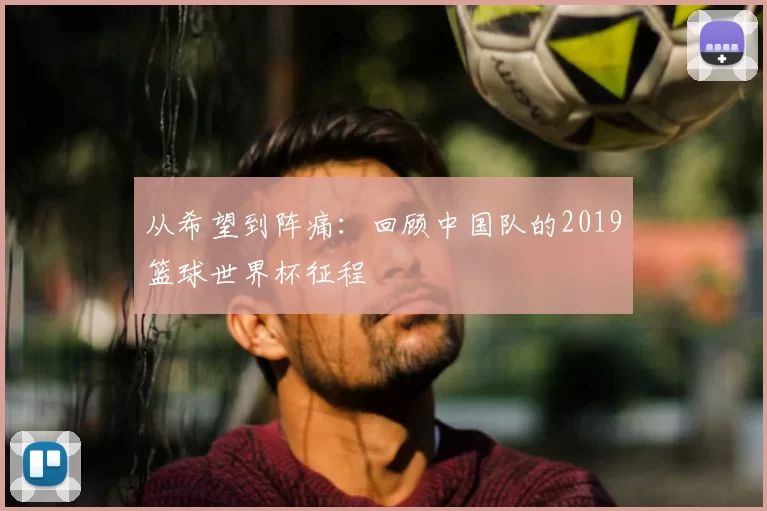 从希望到阵痛:回顾中国队的2019篮球世界杯征程
