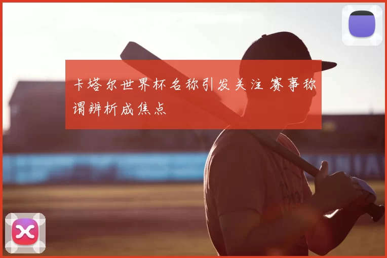 卡塔尔世界杯名称引发关注 赛事称谓辨析成焦点