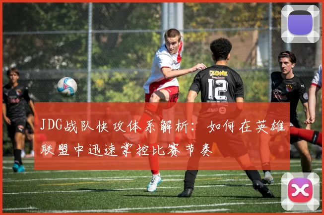 JDG战队快攻体系解析：如何在英雄联盟中迅速掌控比赛节奏