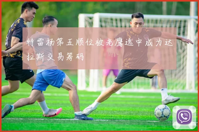 特雷杨第五顺位被老鹰选中成为达拉斯交易筹码