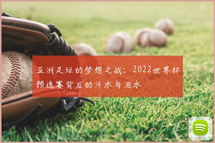 亚洲足坛的梦想之战:2022世界杯预选赛背后的汗水与泪水
