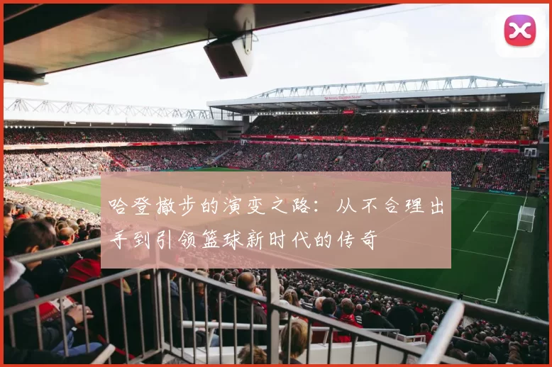 哈登撤步的演变之路:从不合理出手到引领篮球新时代的传奇