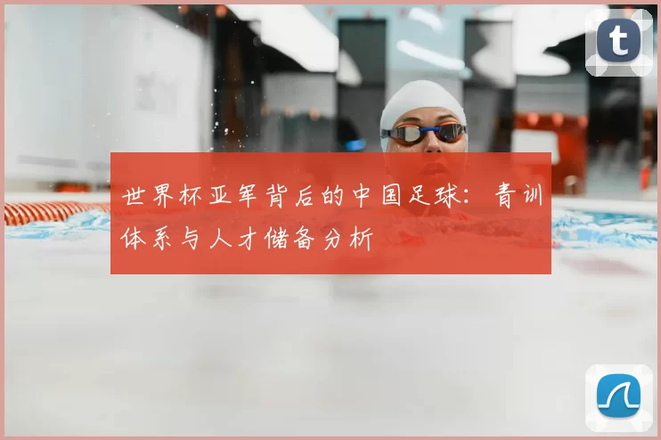 世界杯亚军背后的中国足球:青训体系与人才储备分析