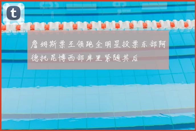 詹姆斯票王领跑全明星投票东部阿德托昆博西部库里紧随其后