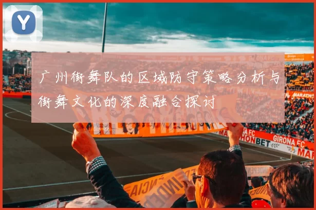 广州街舞队的区域防守策略分析与街舞文化的深度融合探讨