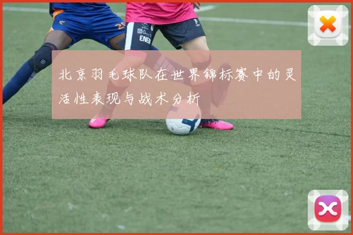 北京羽毛球队在世界锦标赛中的灵活性表现与战术分析