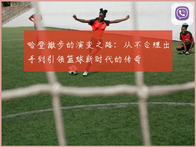 哈登撤步的演变之路：从不合理出手到引领篮球新时代的传奇