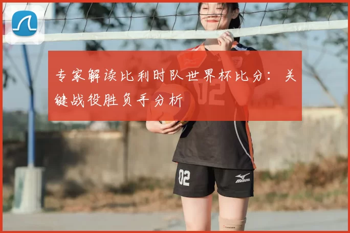 专家解读比利时队世界杯比分:关键战役胜负手分析