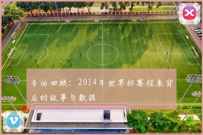 专访回顾:2014年世界杯赛程表背后的故事与数据