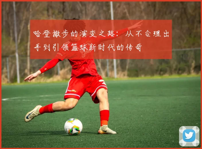 哈登撤步的演变之路：从不合理出手到引领篮球新时代的传奇