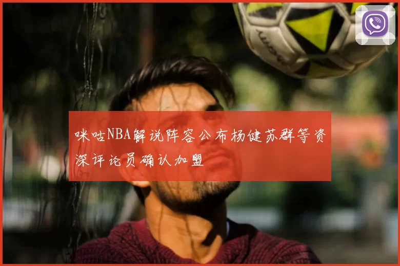 咪咕NBA解说阵容公布杨健苏群等资深评论员确认加盟