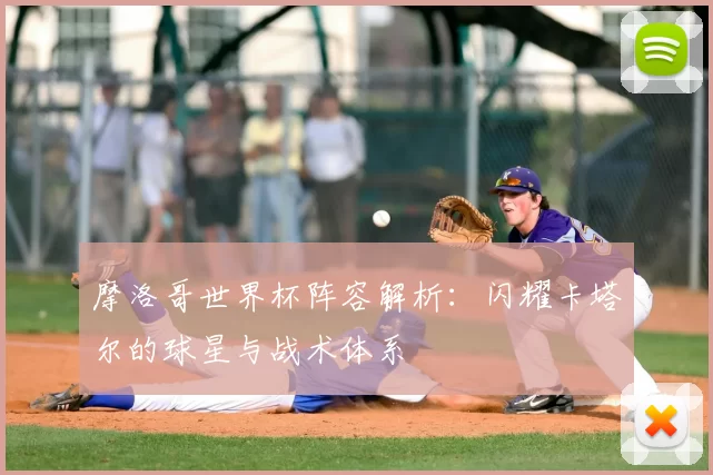 摩洛哥世界杯阵容解析:闪耀卡塔尔的球星与战术体系