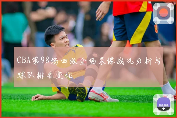 CBA第98场回放全场录像战况分析与球队排名变化