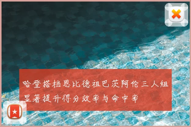 哈登搭档恩比德祖巴茨阿伦三人组显著提升得分效率与命中率