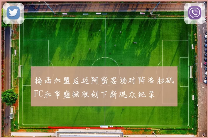 梅西加盟后迈阿密客场对阵洛杉矶FC和华盛顿联创下新观众纪录
