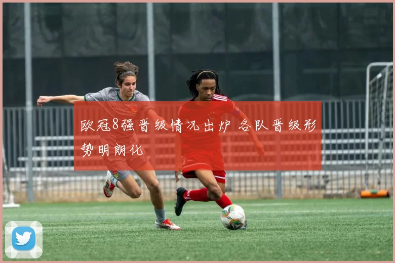 欧冠8强晋级情况出炉 各队晋级形势明朗化