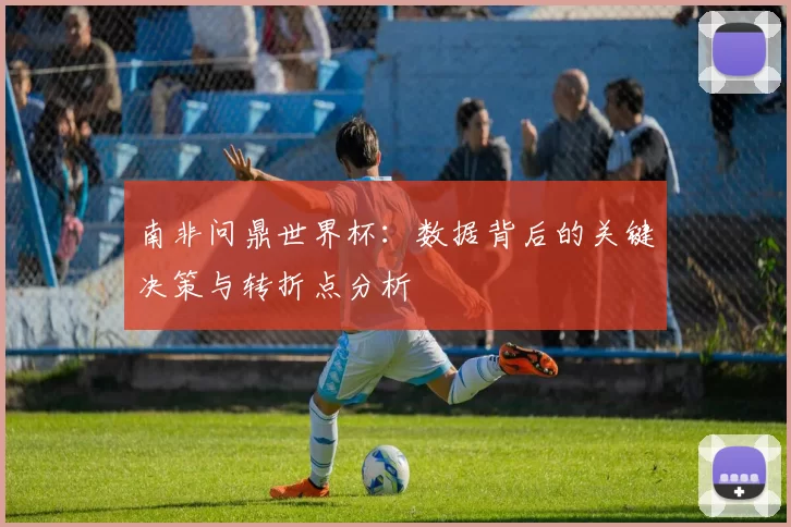 南非问鼎世界杯:数据背后的关键决策与转折点分析