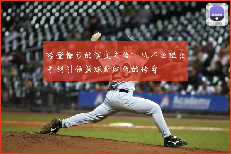 哈登撤步的演变之路:从不合理出手到引领篮球新时代的传奇