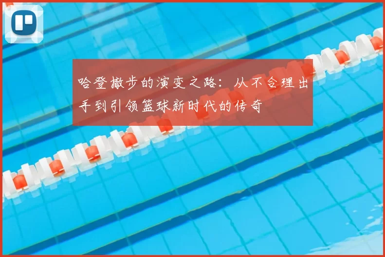 哈登撤步的演变之路:从不合理出手到引领篮球新时代的传奇