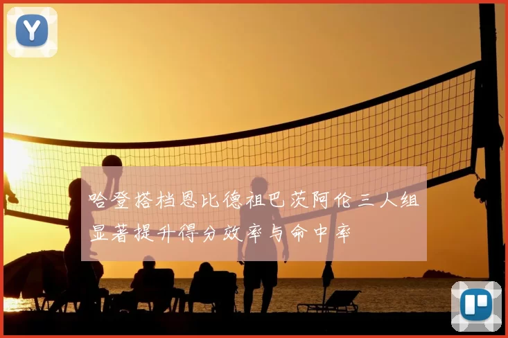 哈登搭档恩比德祖巴茨阿伦三人组显著提升得分效率与命中率