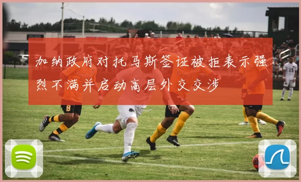 加纳政府对托马斯签证被拒表示强烈不满并启动高层外交交涉