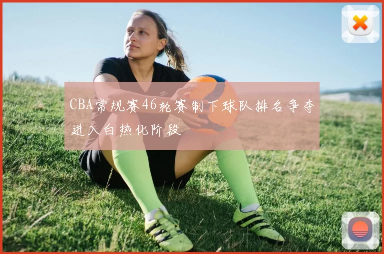 CBA常规赛46轮赛制下球队排名争夺进入白热化阶段