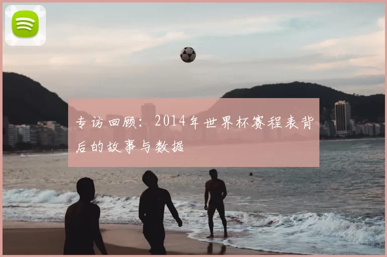 专访回顾:2014年世界杯赛程表背后的故事与数据