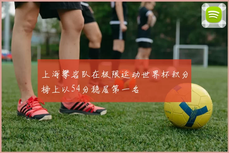 上海攀岩队在极限运动世界杯积分榜上以54分稳居第一名