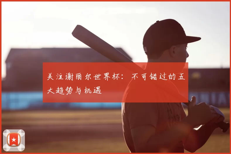 关注谢丽尔世界杯:不可错过的五大趋势与机遇