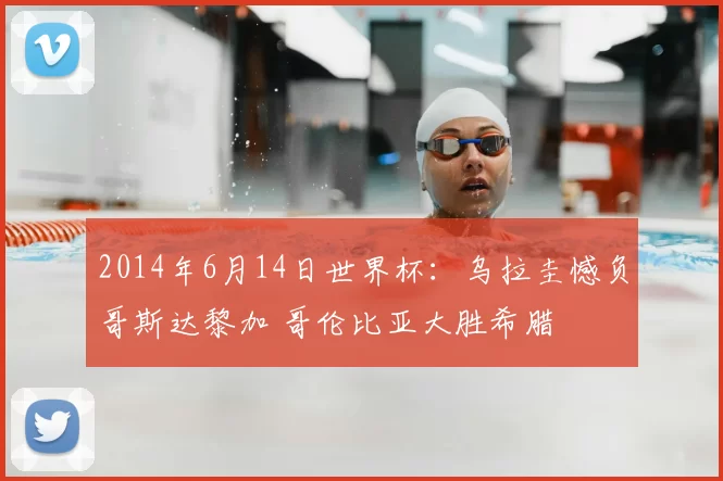 2014年6月14日世界杯:乌拉圭憾负哥斯达黎加 哥伦比亚大胜希腊