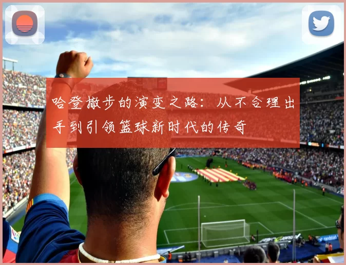 哈登撤步的演变之路：从不合理出手到引领篮球新时代的传奇