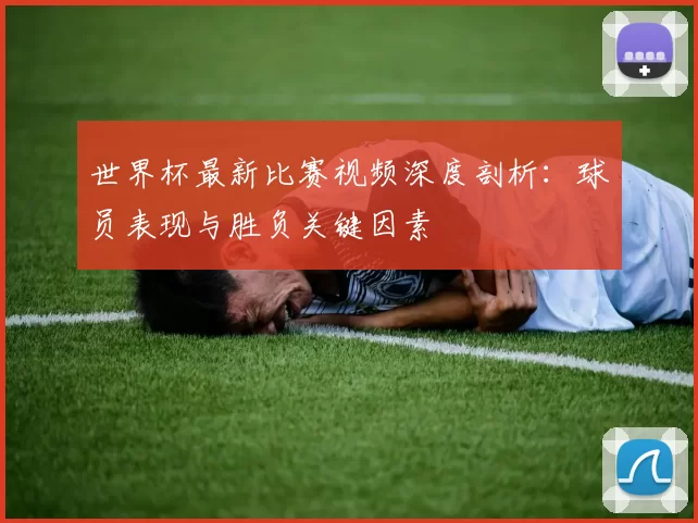 世界杯最新比赛视频深度剖析：球员表现与胜负关键因素