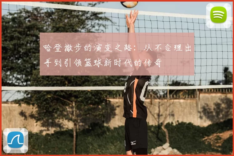 哈登撤步的演变之路：从不合理出手到引领篮球新时代的传奇